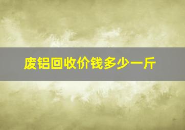 废铝回收价钱多少一斤