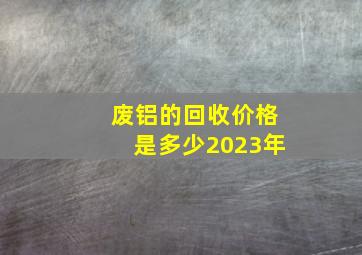 废铝的回收价格是多少2023年