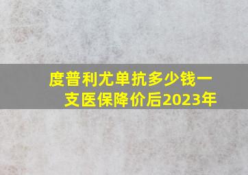 度普利尤单抗多少钱一支医保降价后2023年