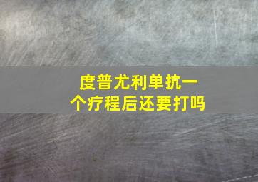 度普尤利单抗一个疗程后还要打吗