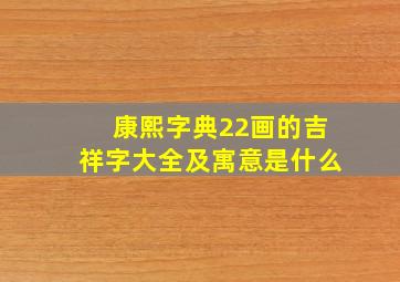 康熙字典22画的吉祥字大全及寓意是什么