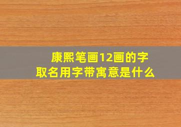 康熙笔画12画的字取名用字带寓意是什么