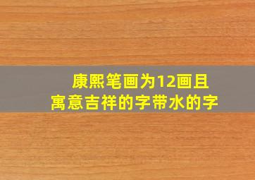 康熙笔画为12画且寓意吉祥的字带水的字