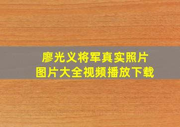 廖光义将军真实照片图片大全视频播放下载