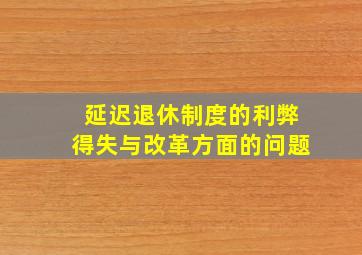 延迟退休制度的利弊得失与改革方面的问题