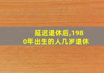 延迟退休后,1980年出生的人几岁退休