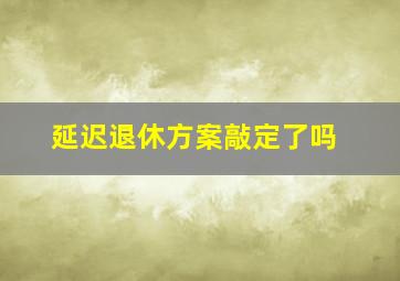 延迟退休方案敲定了吗