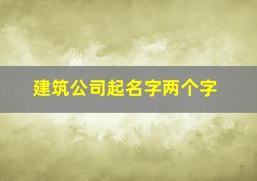 建筑公司起名字两个字