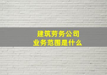 建筑劳务公司业务范围是什么