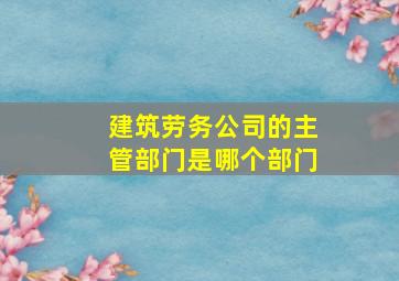 建筑劳务公司的主管部门是哪个部门