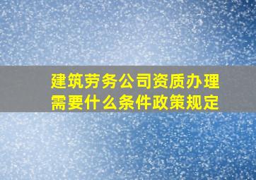 建筑劳务公司资质办理需要什么条件政策规定