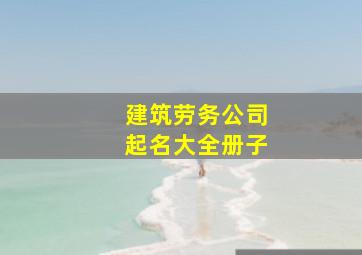 建筑劳务公司起名大全册子