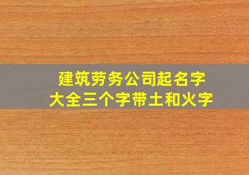 建筑劳务公司起名字大全三个字带土和火字