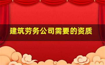 建筑劳务公司需要的资质