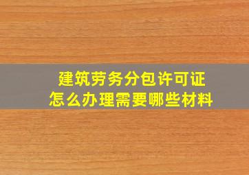 建筑劳务分包许可证怎么办理需要哪些材料