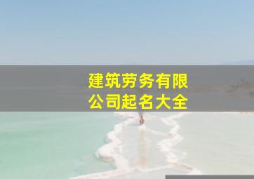 建筑劳务有限公司起名大全