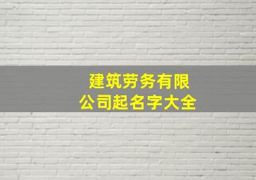 建筑劳务有限公司起名字大全