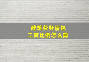 建筑劳务清包工资比例怎么算