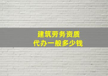 建筑劳务资质代办一般多少钱