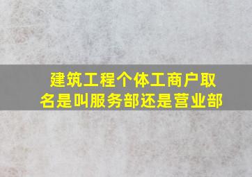 建筑工程个体工商户取名是叫服务部还是营业部