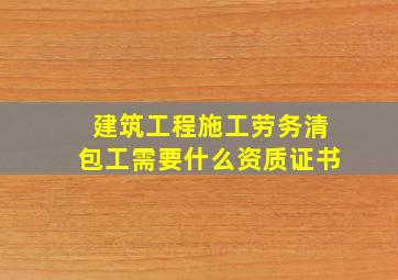 建筑工程施工劳务清包工需要什么资质证书