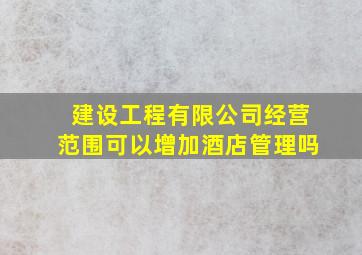 建设工程有限公司经营范围可以增加酒店管理吗