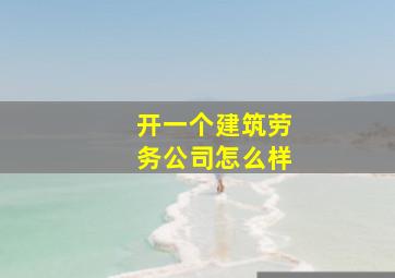 开一个建筑劳务公司怎么样