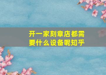 开一家刻章店都需要什么设备呢知乎