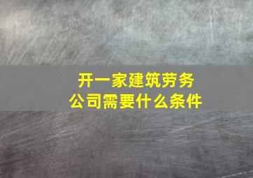 开一家建筑劳务公司需要什么条件