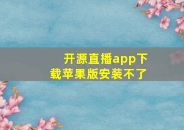 开源直播app下载苹果版安装不了