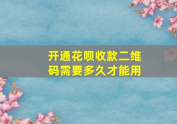 开通花呗收款二维码需要多久才能用