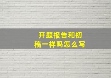 开题报告和初稿一样吗怎么写