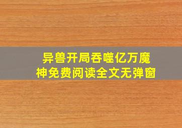 异兽开局吞噬亿万魔神免费阅读全文无弹窗