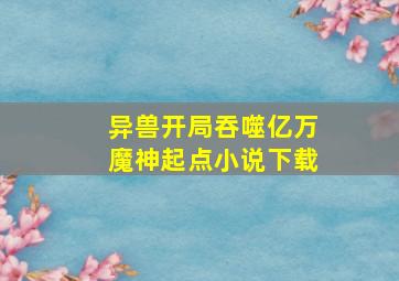 异兽开局吞噬亿万魔神起点小说下载