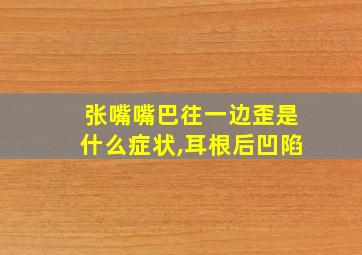 张嘴嘴巴往一边歪是什么症状,耳根后凹陷