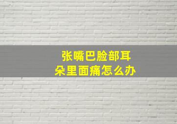 张嘴巴脸部耳朵里面痛怎么办