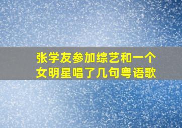 张学友参加综艺和一个女明星唱了几句粤语歌