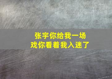 张宇你给我一场戏你看着我入迷了