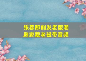 张春郎削发老版潮剧家藏老磁带音频