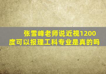 张雪峰老师说近视1200度可以报理工科专业是真的吗