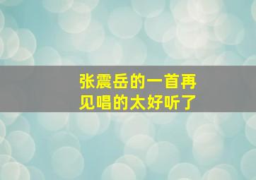 张震岳的一首再见唱的太好听了