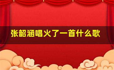 张韶涵唱火了一首什么歌