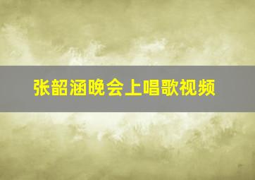 张韶涵晚会上唱歌视频