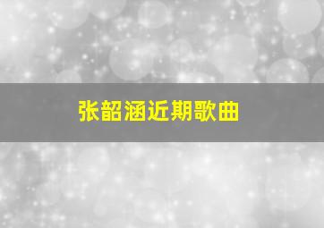 张韶涵近期歌曲