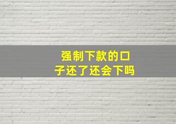 强制下款的口子还了还会下吗