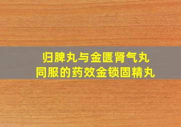 归脾丸与金匮肾气丸同服的药效金锁固精丸