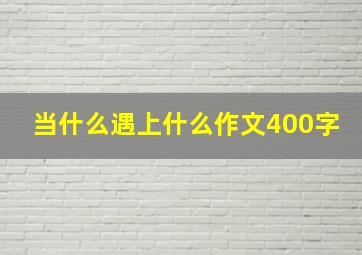 当什么遇上什么作文400字