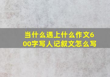 当什么遇上什么作文600字写人记叙文怎么写