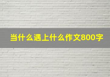 当什么遇上什么作文800字