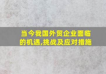 当今我国外贸企业面临的机遇,挑战及应对措施